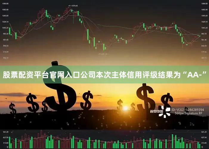 股票配资平台官网入口公司本次主体信用评级结果为“AA-”