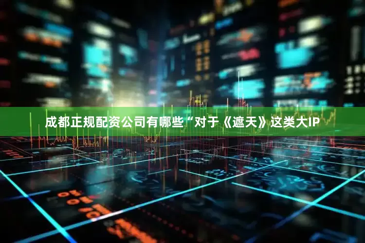 成都正规配资公司有哪些“对于《遮天》这类大IP