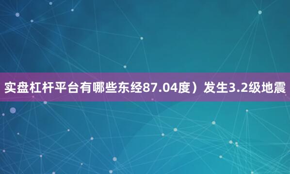 实盘杠杆平台有哪些东经87.04度）发生3.2级地震