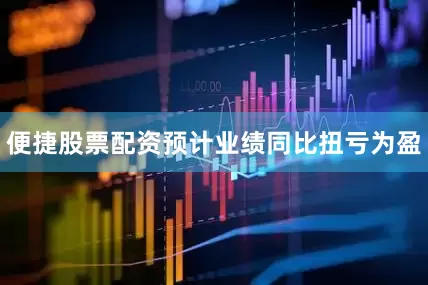 便捷股票配资预计业绩同比扭亏为盈