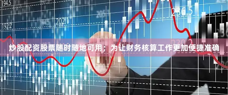 炒股配资股票随时随地可用；为让财务核算工作更加便捷准确