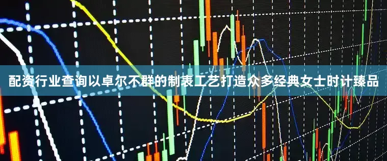 配资行业查询以卓尔不群的制表工艺打造众多经典女士时计臻品