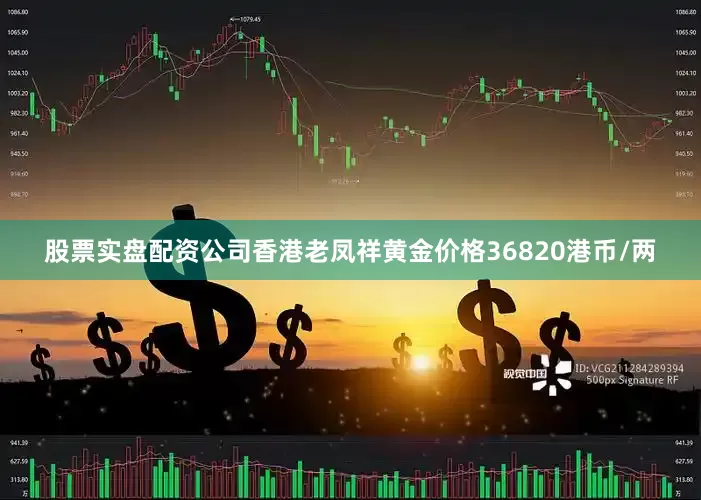 股票实盘配资公司香港老凤祥黄金价格36820港币/两