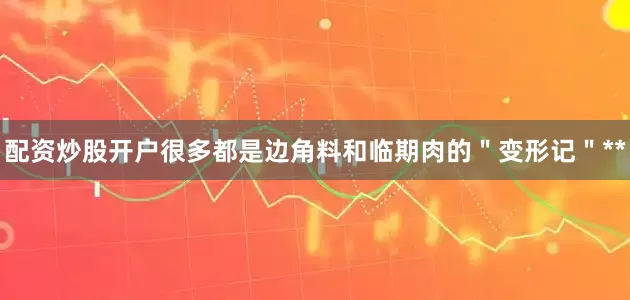 配资炒股开户很多都是边角料和临期肉的＂变形记＂**