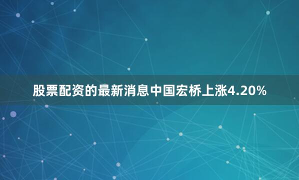 股票配资的最新消息中国宏桥上涨4.20%