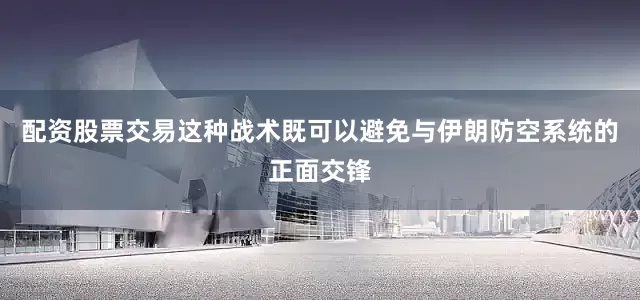 配资股票交易这种战术既可以避免与伊朗防空系统的正面交锋