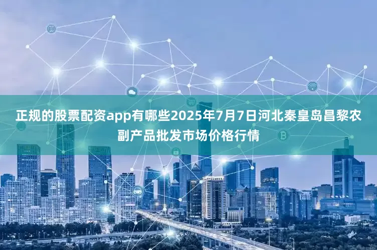 正规的股票配资app有哪些2025年7月7日河北秦皇岛昌黎农副产品批发市场价格行情