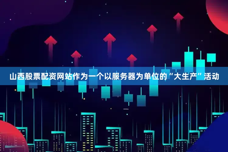 山西股票配资网站作为一个以服务器为单位的“大生产”活动