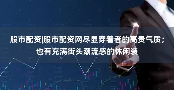 股市配资|股市配资网尽显穿着者的高贵气质；也有充满街头潮流感的休闲装