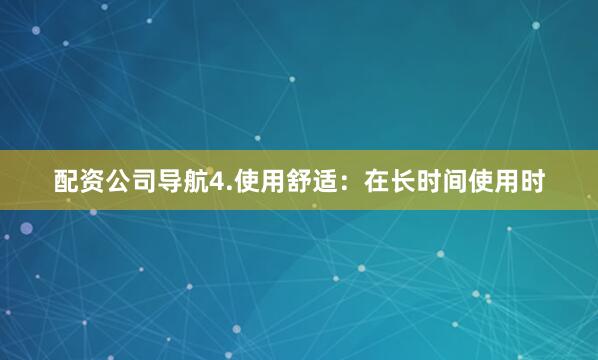 配资公司导航4.使用舒适：在长时间使用时