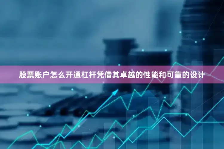 股票账户怎么开通杠杆凭借其卓越的性能和可靠的设计