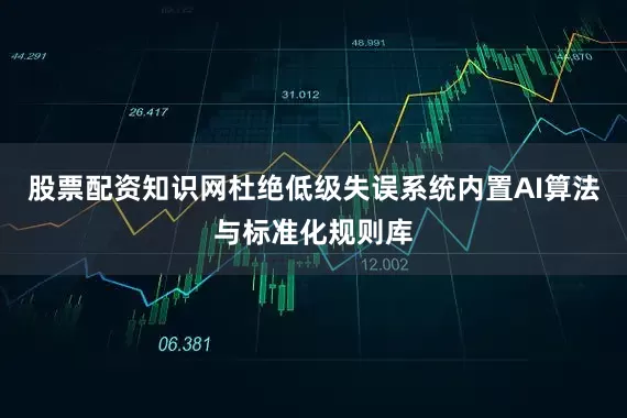 股票配资知识网杜绝低级失误系统内置AI算法与标准化规则库