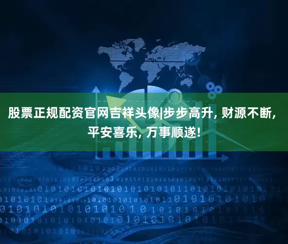 股票正规配资官网吉祥头像|步步高升, 财源不断, 平安喜乐, 万事顺遂!