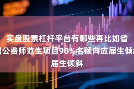 实盘股票杠杆平台有哪些再比如省属公费师范生项目90%名额向应届生倾斜