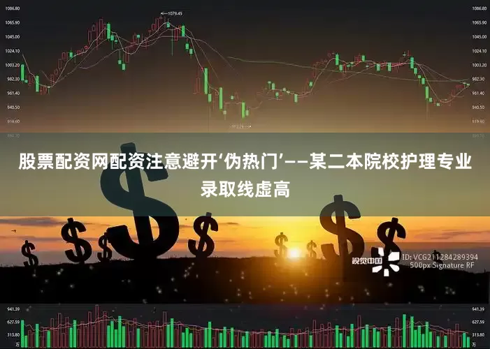 股票配资网配资注意避开‘伪热门’——某二本院校护理专业录取线虚高
