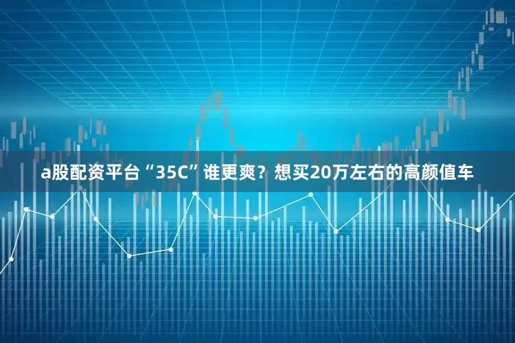 a股配资平台“35C”谁更爽？想买20万左右的高颜值车