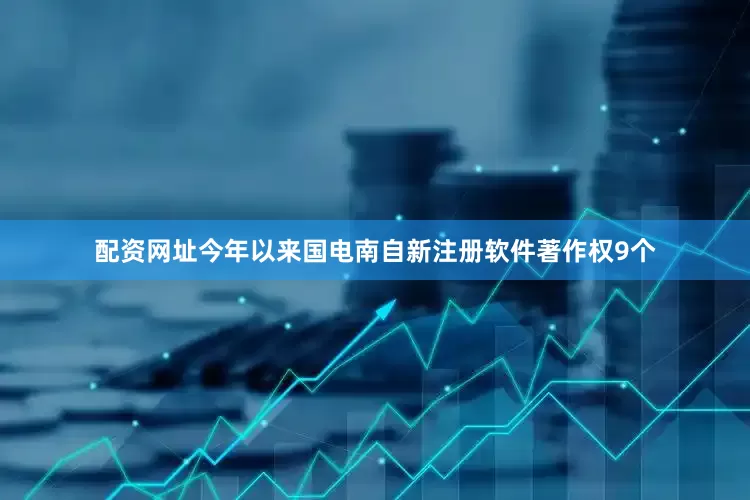 配资网址今年以来国电南自新注册软件著作权9个