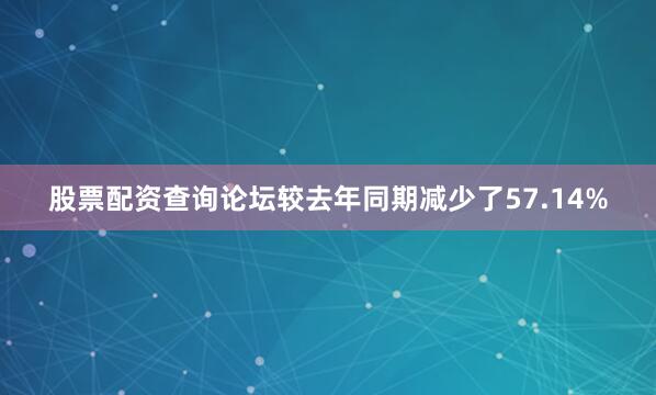 股票配资查询论坛较去年同期减少了57.14%