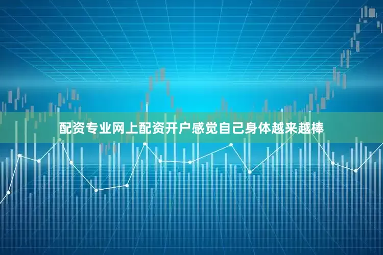 配资专业网上配资开户感觉自己身体越来越棒