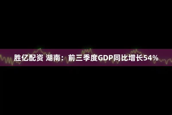 胜亿配资 湖南：前三季度GDP同比增长54%