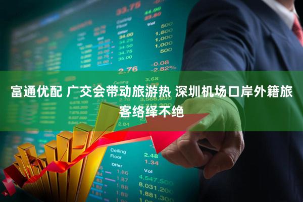 富通优配 广交会带动旅游热 深圳机场口岸外籍旅客络绎不绝