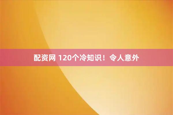配资网 120个冷知识！令人意外