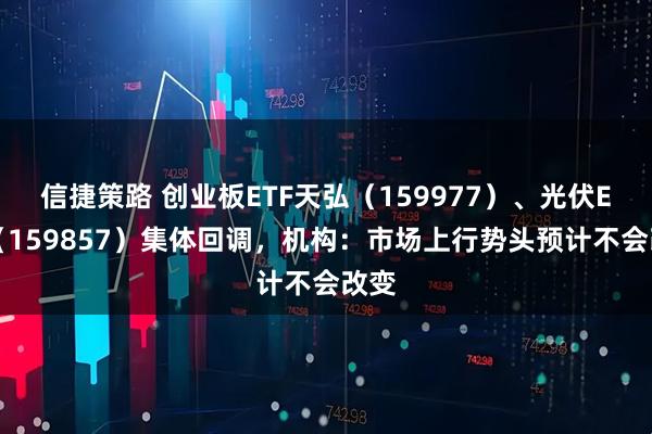 信捷策路 创业板ETF天弘（159977）、光伏ETF（159857）集体回调，机构：市场上行势头预计不会改变