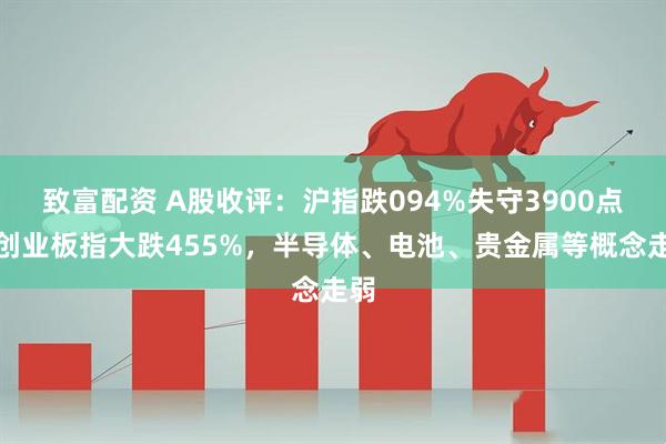 致富配资 A股收评：沪指跌094%失守3900点，创业板指大跌455%，半导体、电池、贵金属等概念走弱