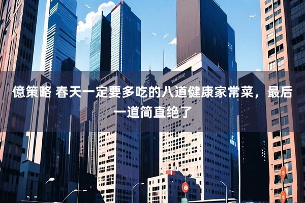 億策略 春天一定要多吃的八道健康家常菜，最后一道简直绝了