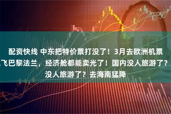配资快线 中东把特价票打没了！3月去欧洲机票狂涨：国航飞巴黎法兰，经济舱都能卖光了！国内没人旅游了？去海南猛降