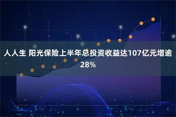 人人生 阳光保险上半年总投资收益达107亿元增逾28%