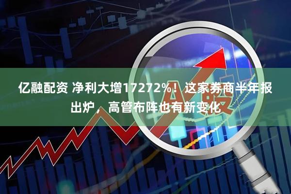 亿融配资 净利大增17272%！这家券商半年报出炉，高管布阵也有新变化