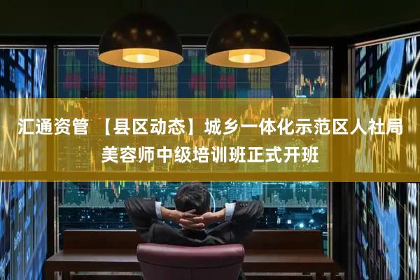 汇通资管 【县区动态】城乡一体化示范区人社局美容师中级培训班正式开班