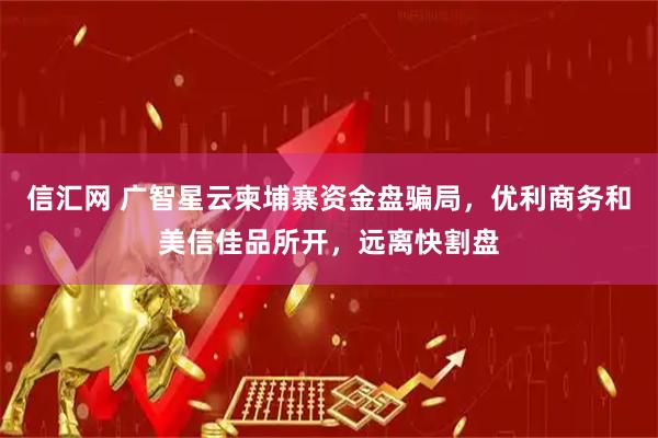 信汇网 广智星云柬埔寨资金盘骗局，优利商务和美信佳品所开，远离快割盘