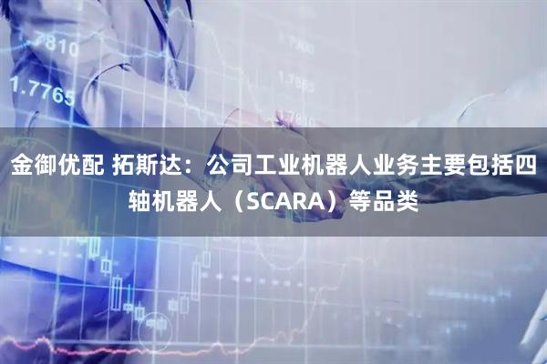金御优配 拓斯达：公司工业机器人业务主要包括四轴机器人（SCARA）等品类