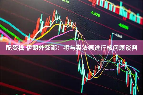 配资栈 伊朗外交部：将与英法德进行核问题谈判