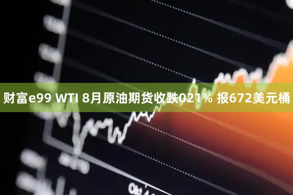 财富e99 WTI 8月原油期货收跌021% 报672美元桶