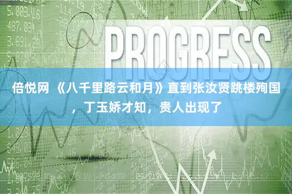 倍悦网 《八千里路云和月》直到张汝贤跳楼殉国，丁玉娇才知，贵人出现了