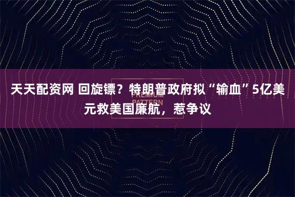 天天配资网 回旋镖？特朗普政府拟“输血”5亿美元救美国廉航，惹争议
