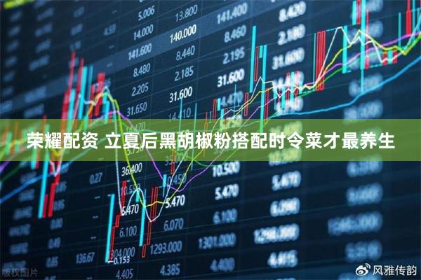 荣耀配资 立夏后黑胡椒粉搭配时令菜才最养生