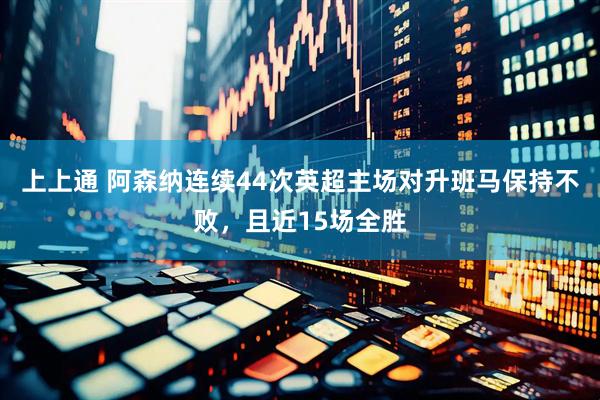 上上通 阿森纳连续44次英超主场对升班马保持不败，且近15场全胜