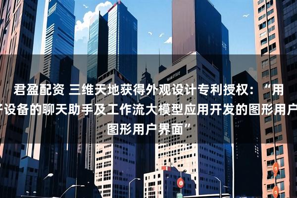 君盈配资 三维天地获得外观设计专利授权：“用于电子设备的聊天助手及工作流大模型应用开发的图形用户界面”