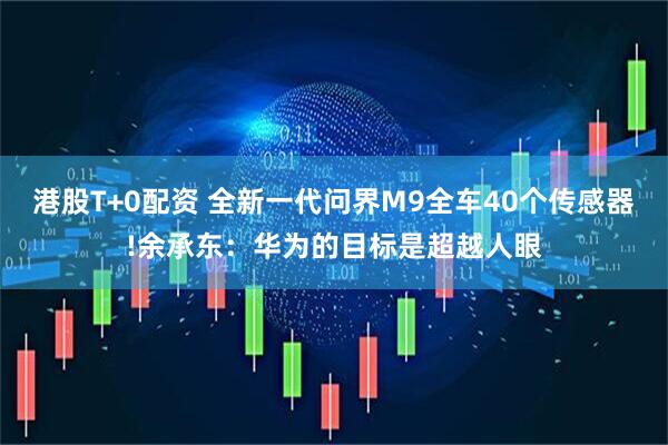 港股T+0配资 全新一代问界M9全车40个传感器!余承东：华为的目标是超越人眼