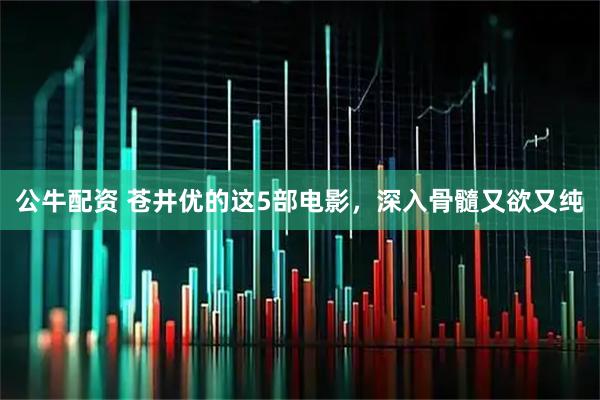 公牛配资 苍井优的这5部电影，深入骨髓又欲又纯