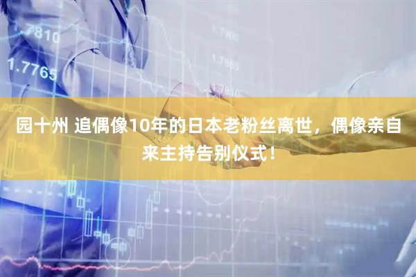 园十州 追偶像10年的日本老粉丝离世，偶像亲自来主持告别仪式！