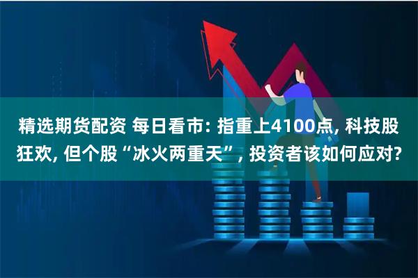 精选期货配资 每日看市: 指重上4100点, 科技股狂欢, 但个股“冰火两重天”, 投资者该如何应对?