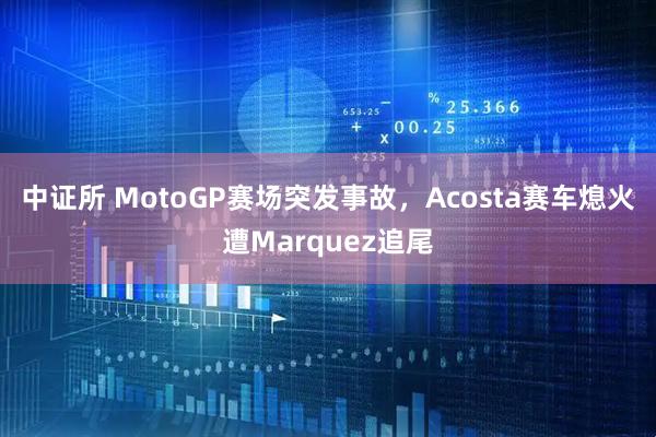 中证所 MotoGP赛场突发事故，Acosta赛车熄火遭Marquez追尾