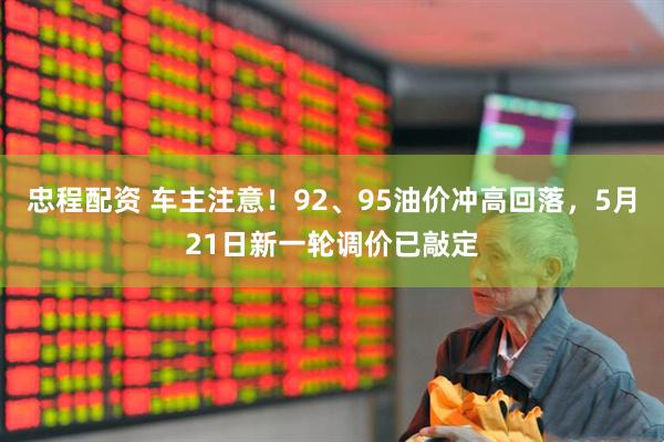 忠程配资 车主注意！92、95油价冲高回落，5月21日新一轮调价已敲定
