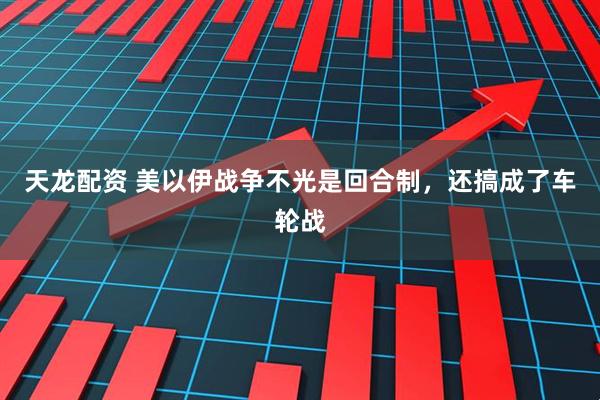 天龙配资 美以伊战争不光是回合制，还搞成了车轮战