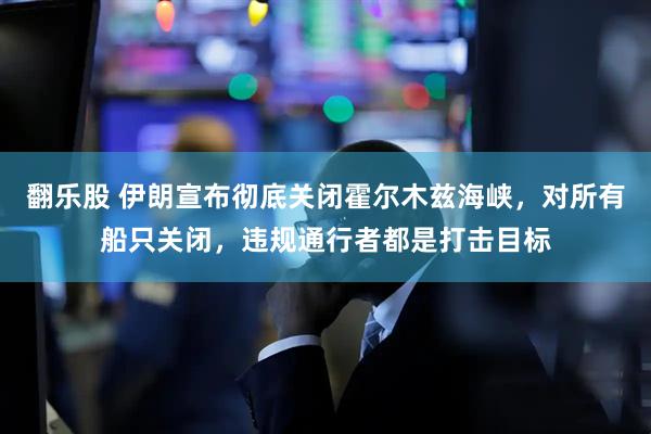 翻乐股 伊朗宣布彻底关闭霍尔木兹海峡，对所有船只关闭，违规通行者都是打击目标